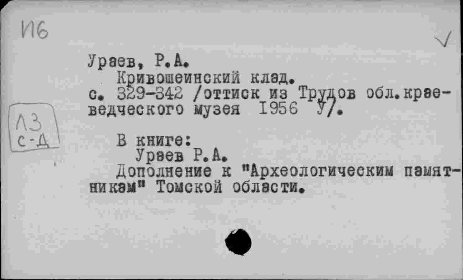 ﻿Ураев, P.А.
Кривошеинский клад.
с. 329-342 /оттиск из Трудов обл.краеведческого музея 1956 У/.
В книге:
Ураев Р.А.
дополнение к "Археологическим памятникам" Томской области.